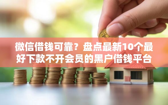 微信借钱可靠？盘点最新10个最好下款不开会员的黑户借钱平台