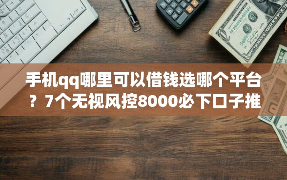 手机qq哪里可以借钱选哪个平台？7个无视风控8000必下口子推荐