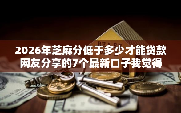 2026年芝麻分低于多少才能贷款网友分享的7个最新口子我觉得不错！