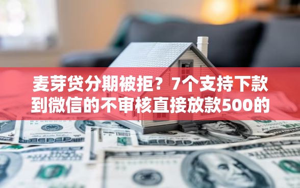 麦芽贷分期被拒?7个支持下款到微信的不审核直接放款500的平台 麦芽贷分期被拒?7个支持下款到微信的不审核直接放款500的平台