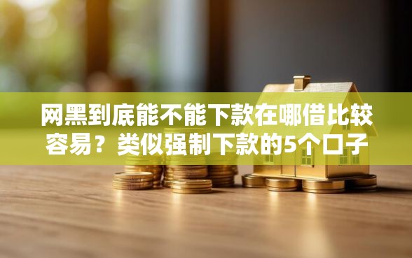 网黑到底能不能下款在哪借比较容易？类似强制下款的5个口子参考