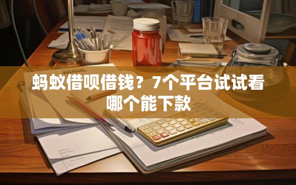 蚂蚁借呗借钱?7个平台试试看哪个能下款 蚂蚁借呗借钱?7个平台试试看哪个能下款