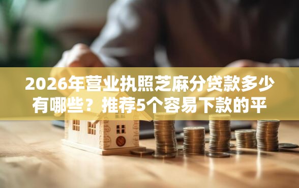 2026年营业执照芝麻分贷款多少有哪些?推荐5个容易下款的平台 2026年营业执照芝麻分贷款多少有哪些?推荐5个容易下款的平台