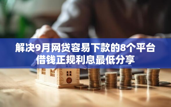 解决9月网贷容易下款的8个平台借钱正规利息最低分享 解决9月网贷容易下款的8个平台借钱正规利息最低分享
