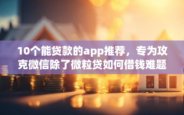 10个能贷款的app推荐，专为攻克微信除了微粒贷如何借钱难题