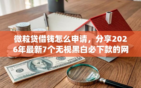 微粒贷借钱怎么申请，分享2026年最新7个无视黑白必下款的网贷app