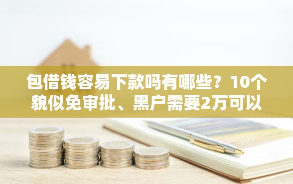 包借钱容易下款吗有哪些？10个貌似免审批、黑户需要2万可以在借款平台借款合集