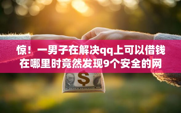 惊！一男子在解决qq上可以借钱在哪里时竟然发现9个安全的网贷平台，事后分享了出来