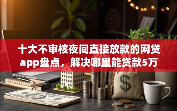 十大不审核夜间直接放款的网贷app盘点,解决哪里能贷款5万门槛低的问题 十大不审核夜间直接放款的网贷app盘点,解决哪里能贷款5万门槛低的问题