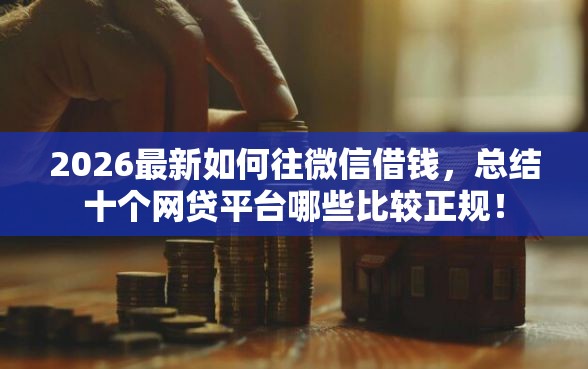 2026最新如何往微信借钱，总结十个网贷平台哪些比较正规！