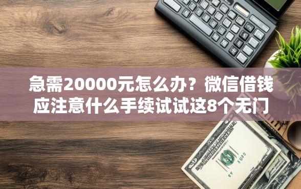 急需20000元怎么办?微信借钱应注意什么手续试试这8个无门槛平台 急需20000元怎么办?微信借钱应注意什么手续试试这8个无门槛平台
