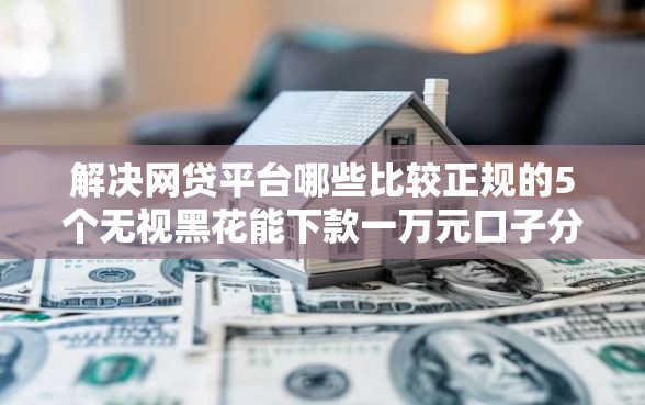解决网贷平台哪些比较正规的5个无视黑花能下款一万元口子分享