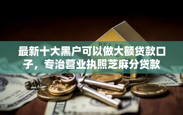 最新十大黑户可以做大额贷款口子,专治营业执照芝麻分贷款 最新十大黑户可以做大额贷款口子,专治营业执照芝麻分贷款