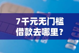7千元无门槛借款去哪里？急需3000元怎么办看这7个平台