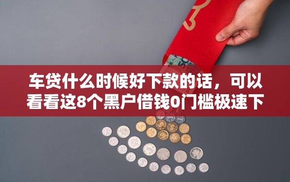 车贷什么时候好下款的话，可以看看这8个黑户借钱0门槛极速下款平台