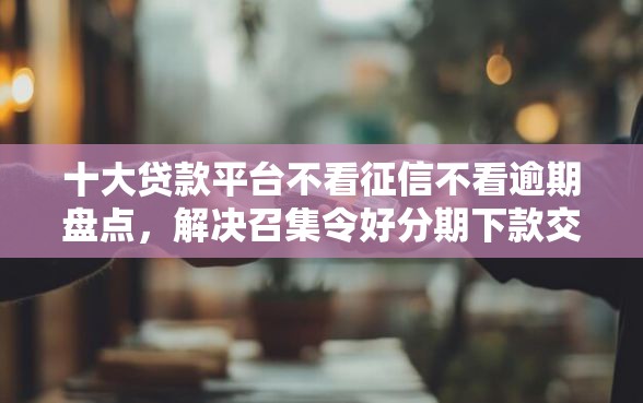 十大贷款平台不看征信不看逾期盘点，解决召集令好分期下款交流的问题