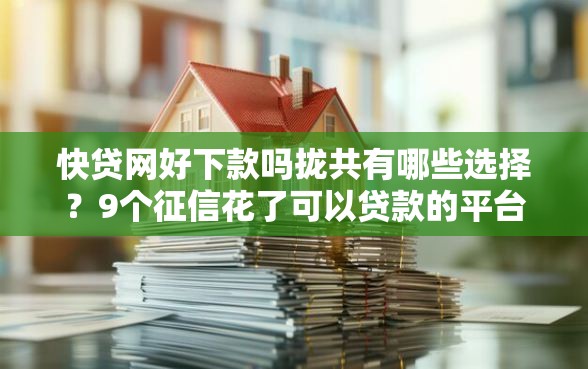 快贷网好下款吗拢共有哪些选择？9个征信花了可以贷款的平台详解