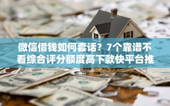 微信借钱如何套话？7个靠谱不看综合评分额度高下款快平台推荐