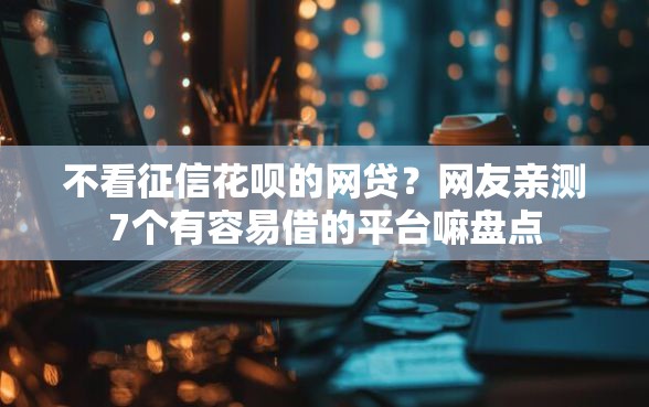 不看征信花呗的网贷?网友亲测7个有容易借的平台嘛盘点 不看征信花呗的网贷?网友亲测7个有容易借的平台嘛盘点