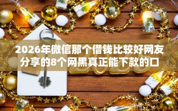 2026年微信那个借钱比较好网友分享的8个网黑真正能下款的口子我觉得不错！