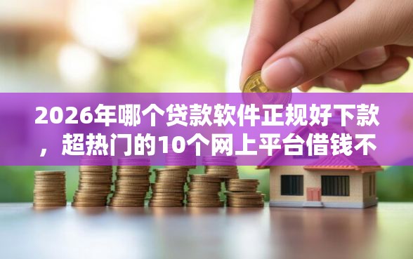 2026年哪个贷款软件正规好下款，超热门的10个网上平台借钱不还会怎样推荐