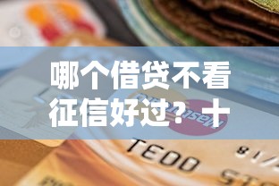 哪个借贷不看征信好过?十个逾期也不怕的2025可以撸的口子 哪个借贷不看征信好过?十个逾期也不怕的2025可以撸的口子