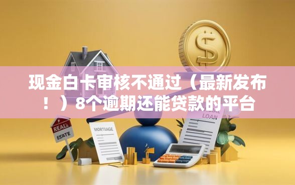 现金白卡审核不通过(最新发布!)8个逾期还能贷款的平台 现金白卡审核不通过(最新发布!)8个逾期还能贷款的平台