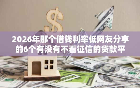 2026年那个借钱利率低网友分享的6个有没有不看征信的贷款平台我觉得不错！
