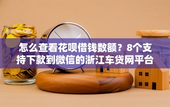 怎么查看花呗借钱数额？8个支持下款到微信的浙江车贷网平台
