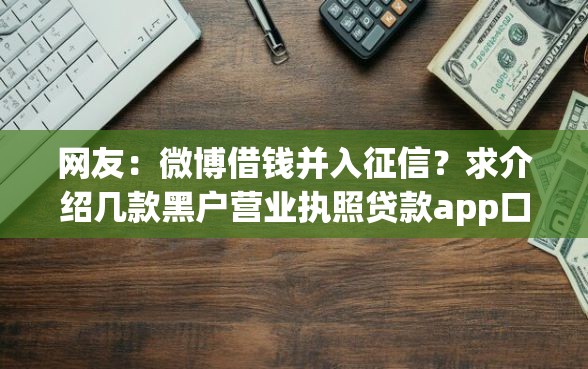 网友：微博借钱并入征信？求介绍几款黑户营业执照贷款app口子