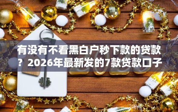 有没有不看黑白户秒下款的贷款？2026年最新发的7款贷款口子