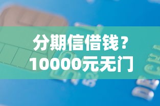 分期信借钱？10000元无门槛借款平台推荐，7个不查征信贷款平台盘点