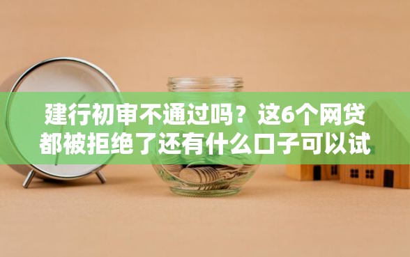 建行初审不通过吗？这6个网贷都被拒绝了还有什么口子可以试试