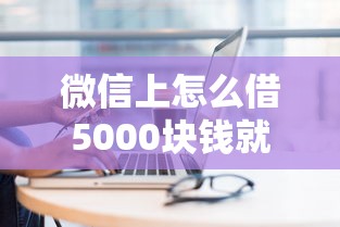 微信上怎么借5000块钱就选这7个1000元现在能借钱的平台 微信上怎么借5000块钱就选这7个1000元现在能借钱的平台