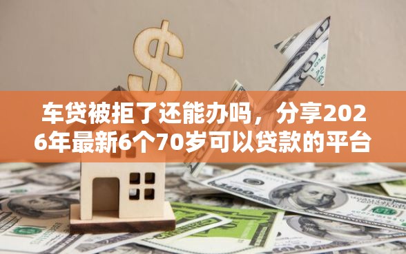 车贷被拒了还能办吗，分享2026年最新6个70岁可以贷款的平台