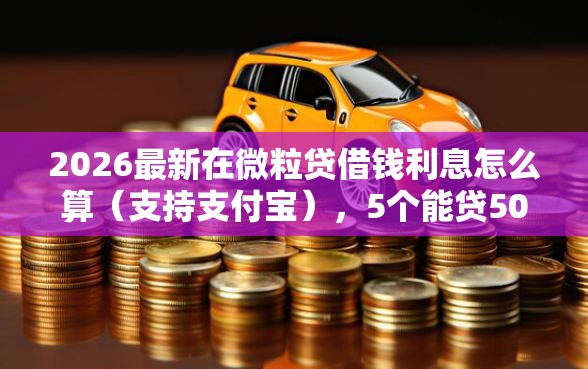 2026最新在微粒贷借钱利息怎么算（支持支付宝），5个能贷500到1000的贷款软件无私分享