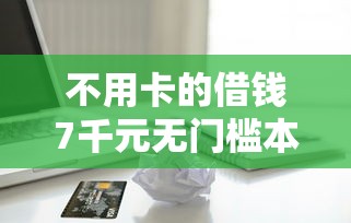 不用卡的借钱7千元无门槛本月借款平台力荐！分享小额网贷口子7千元无门槛借款