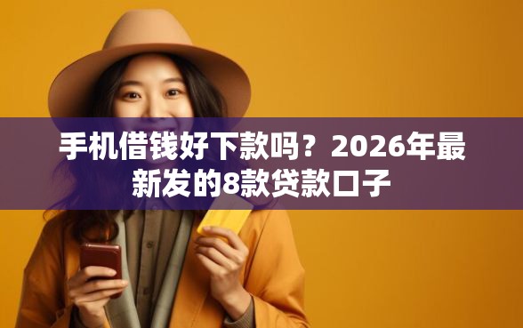 手机借钱好下款吗？2026年最新发的8款贷款口子