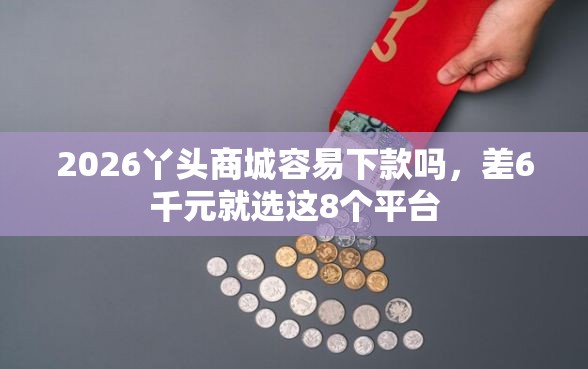 2026丫头商城容易下款吗,差6千元就选这8个平台 2026丫头商城容易下款吗,差6千元就选这8个平台