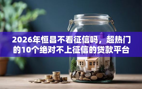 2026年恒昌不看征信吗，超热门的10个绝对不上征信的贷款平台推荐