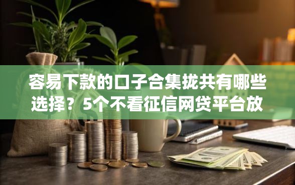 容易下款的口子合集拢共有哪些选择?5个不看征信网贷平台放款快的app详解 容易下款的口子合集拢共有哪些选择?5个不看征信网贷平台放款快的app详解
