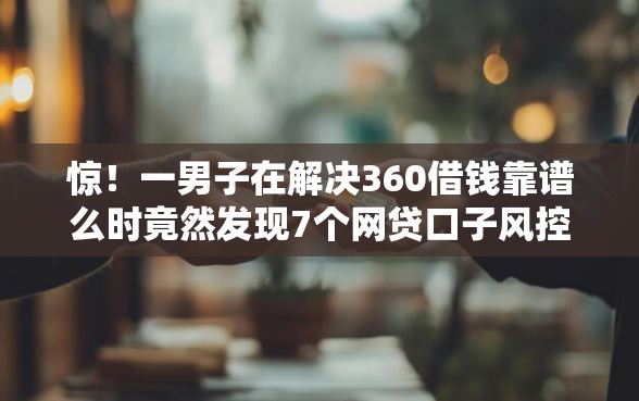 惊!一男子在解决360借钱靠谱么时竟然发现7个网贷口子风控不严的口子,事后分享了出来 惊!一男子在解决360借钱靠谱么时竟然发现7个网贷口子风控不严的口子,事后分享了出来