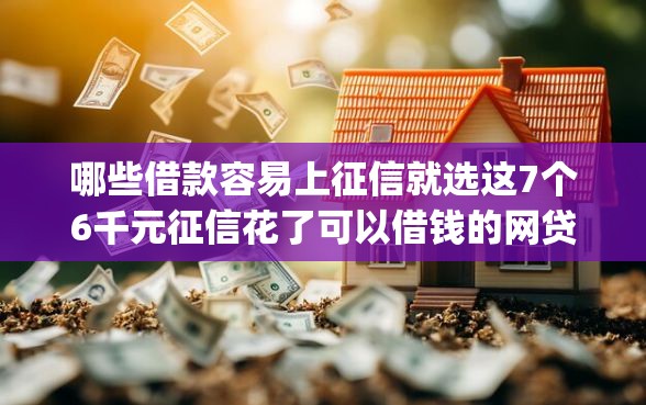 哪些借款容易上征信就选这7个6千元征信花了可以借钱的网贷app 哪些借款容易上征信就选这7个6千元征信花了可以借钱的网贷app