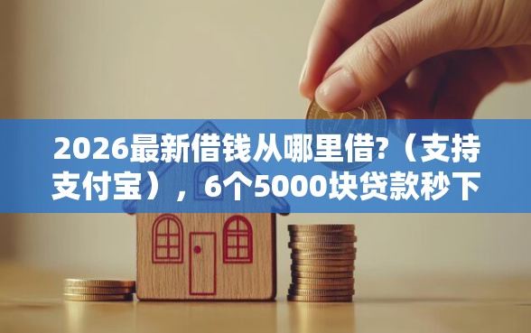 2026最新借钱从哪里借?（支持支付宝），6个5000块贷款秒下软件无私分享
