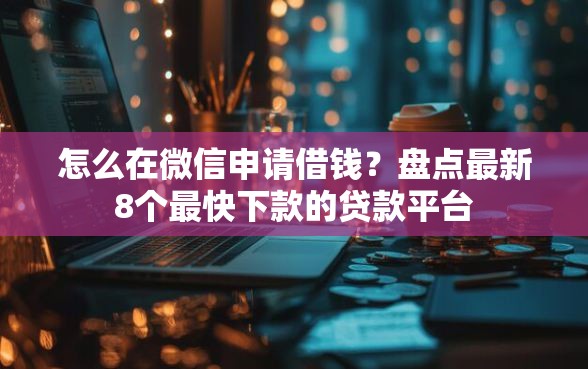 怎么在微信申请借钱？盘点最新8个最快下款的贷款平台