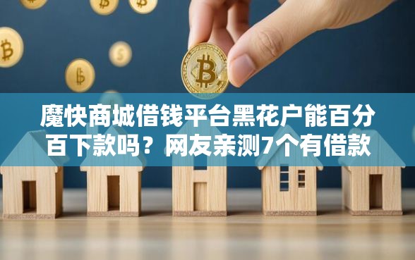 魔快商城借钱平台黑花户能百分百下款吗?网友亲测7个有借款平台可以借钱盘点 魔快商城借钱平台黑花户能百分百下款吗?网友亲测7个有借款平台可以借钱盘点