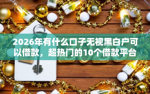 2026年有什么口子无视黑白户可以借款，超热门的10个借款平台可以线上借钱推荐