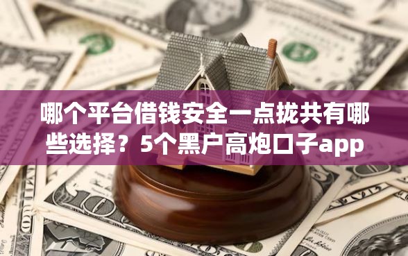 哪个平台借钱安全一点拢共有哪些选择？5个黑户高炮口子app下载详解