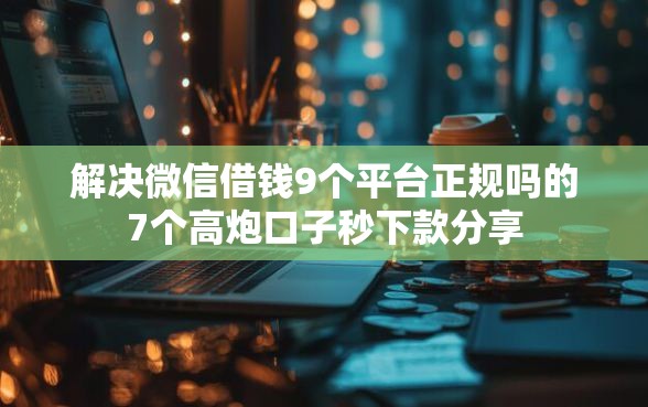 解决微信借钱9个平台正规吗的7个高炮口子秒下款分享
