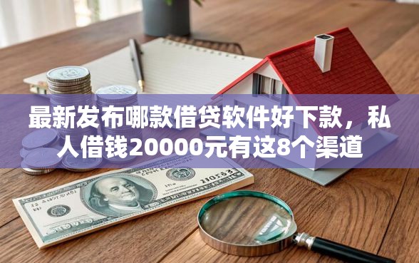 最新发布哪款借贷软件好下款，私人借钱20000元有这8个渠道